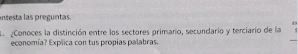 ontesta las preguntas. 
_ 
La Conoces la distinción entre los sectores primario, secundario y terciario de la 5
economía? Explica con tus propias palabras.