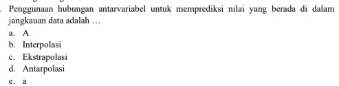 Penggunaan hubungan antarvariabel untuk memprediksi nilai yang berada di dalam
jangkauan data adalah …
a. A
b. Interpolasi
c. Ekstrapolasi
d. Antarpolasi
e. a