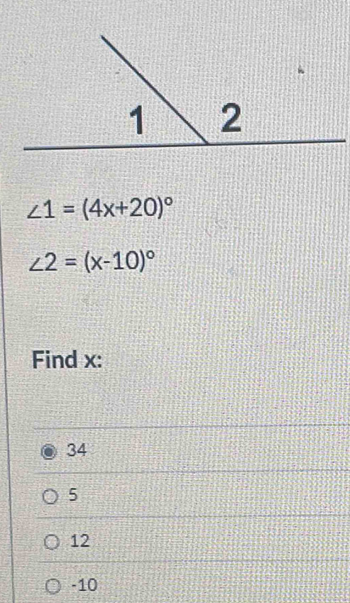 ∠ 1=(4x+20)^circ 
∠ 2=(x-10)^circ 
Find x :
34
5
12
-10