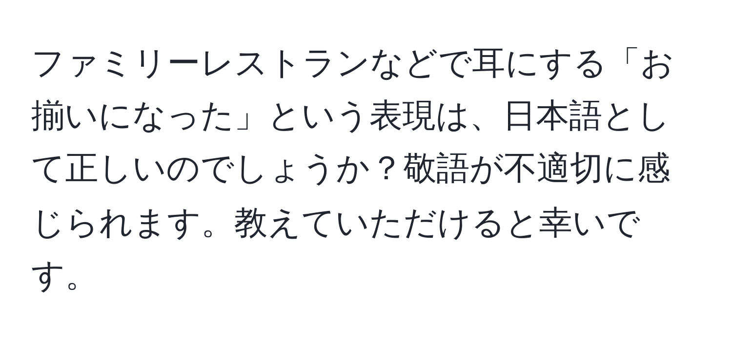 ファミリーレストランなどで耳にする「お揃いになった」という表現は、日本語として正しいのでしょうか？敬語が不適切に感じられます。教えていただけると幸いです。