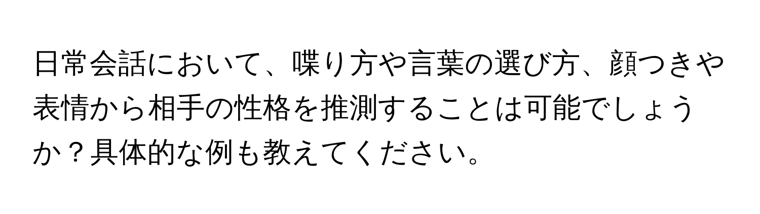 日常会話において、喋り方や言葉の選び方、顔つきや表情から相手の性格を推測することは可能でしょうか？具体的な例も教えてください。