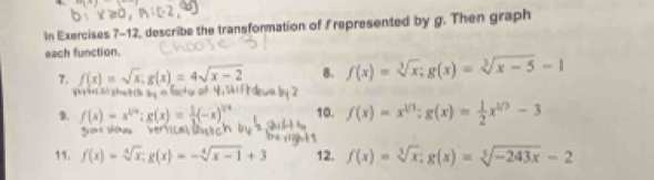 xto 3-1
In Exercises 7-12, describe the transformation of f represented by g. Then graph 
each function. 
7. f(x)=sqrt(x); g(x)=4sqrt(x-2) 8. f(x)=sqrt[3](x); g(x)=sqrt[3](x-5)-1
' là p h 
9 f(x) = x' *; g(x) = (-x)' 10. f(x)=x^(1/3); g(x)= 1/2 x^(1/3)-3
rou sou 
11. f(x)=sqrt[4](x); g(x)=-sqrt[4](x-1)+3 12. f(x)=sqrt[3](x); g(x)=sqrt[3](-243x)-2