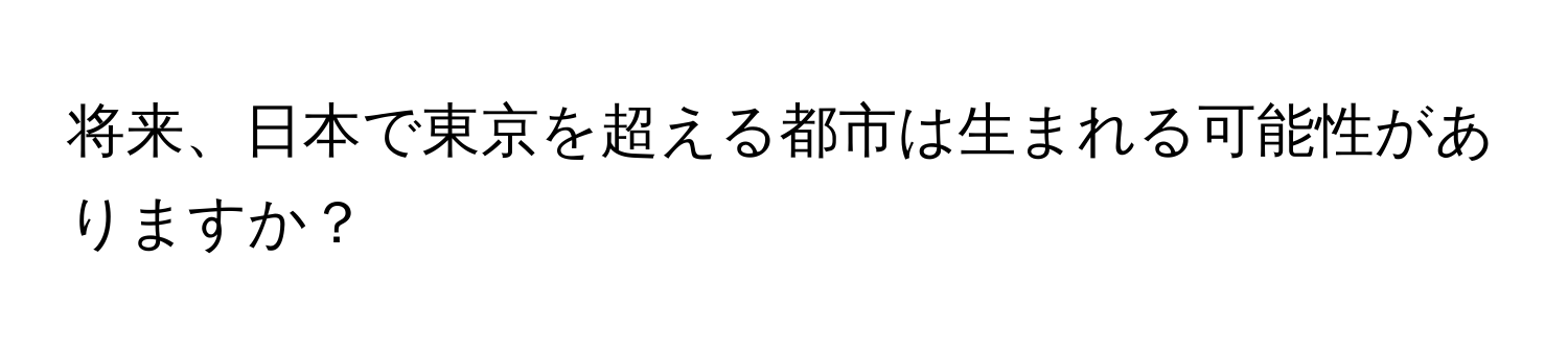 将来、日本で東京を超える都市は生まれる可能性がありますか？