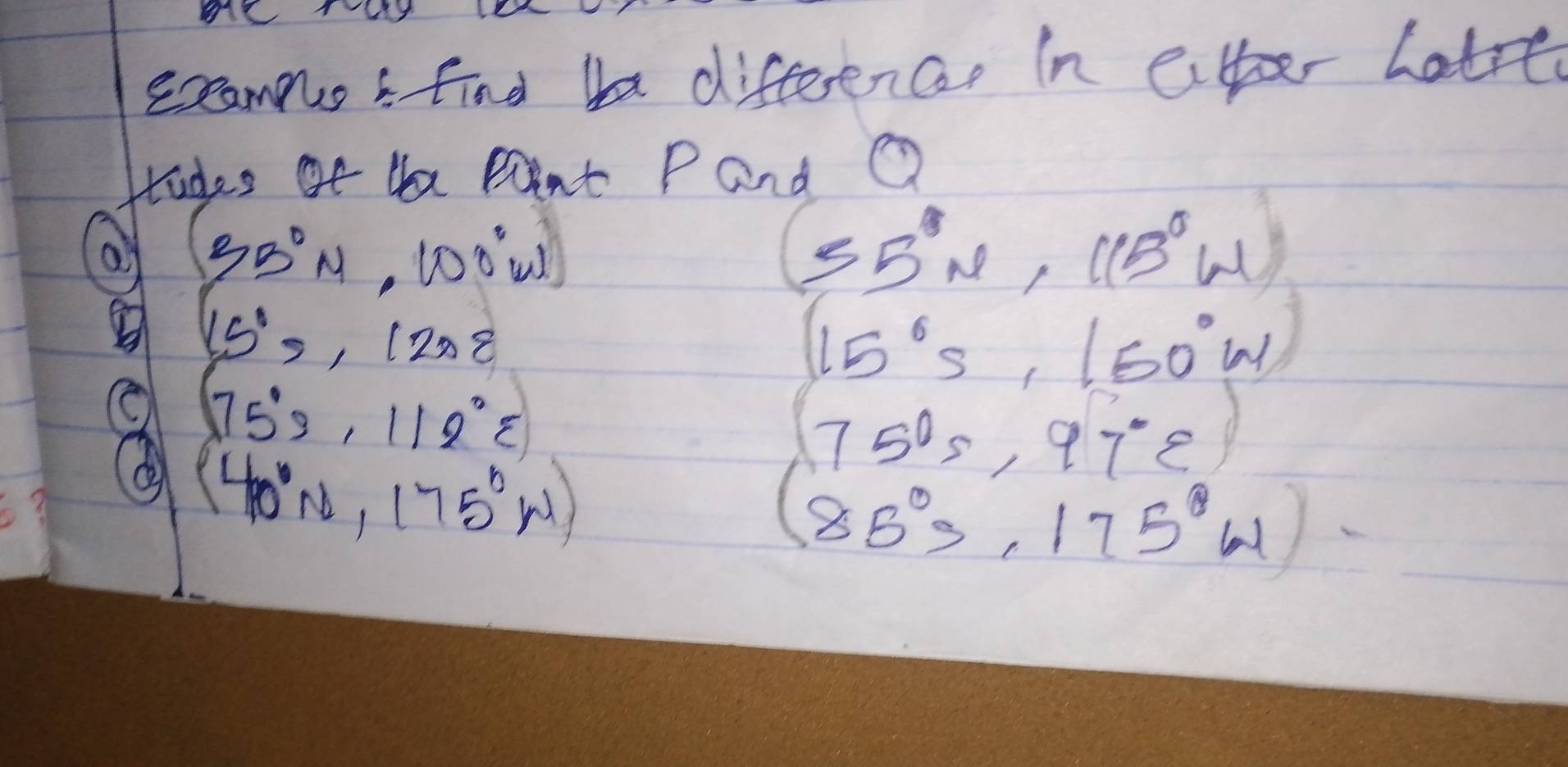 exeamnos find ta differencet in eiter hatre 
Htudes af te Pnt Pand Q
(35°N,100°w)
(55°N,115°W)
15°, 120°C
15°s, 1,50°w
(75°3,112°8)
(75°s97°∈ )
(40°N,175°W)
(85°s,175°w)