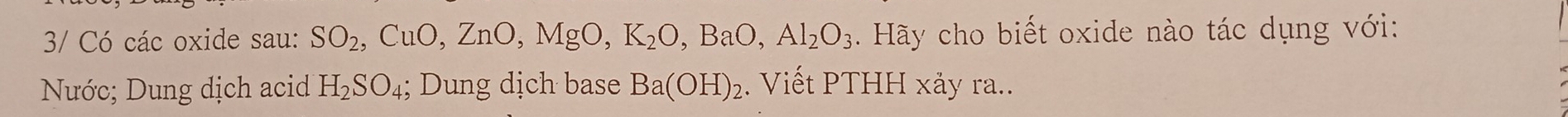 3/ Có các oxide sau: SO_2, CuO, ZnO, MgO, K_2O, BaO, Al_2O_3. Hãy cho biết oxide nào tác dụng với: 
Nước; Dung dịch acid H_2SO_4; Dung dịch base Ba(OH)_2. Viết PTHH xảy ra..