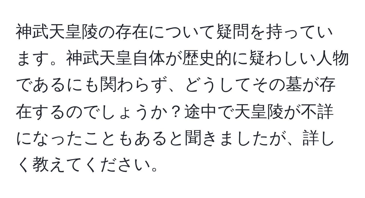 神武天皇陵の存在について疑問を持っています。神武天皇自体が歴史的に疑わしい人物であるにも関わらず、どうしてその墓が存在するのでしょうか？途中で天皇陵が不詳になったこともあると聞きましたが、詳しく教えてください。