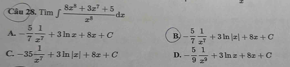 Tìm ∈t  (8x^8+3x^7+5)/x^8 dx
A. - 5/7  1/x^7 +3ln x+8x+C - 5/7  1/x^7 +3ln |x|+8x+C
B
C. -35 1/x^7 +3ln |x|+8x+C - 5/9  1/x^9 +3ln x+8x+C
D.