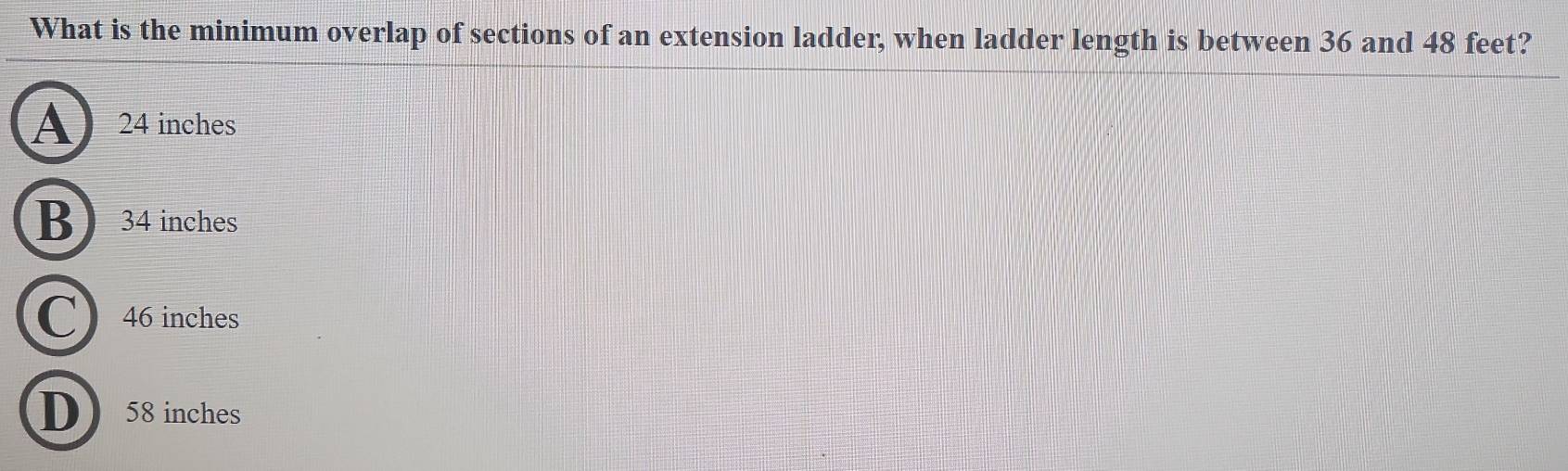 What is the minimum overlap of sections of an extension ladder, when ladder length is between 36 and 48 feet?
A 24 inches
B 34 inches
C 46 inches
D 58 inches