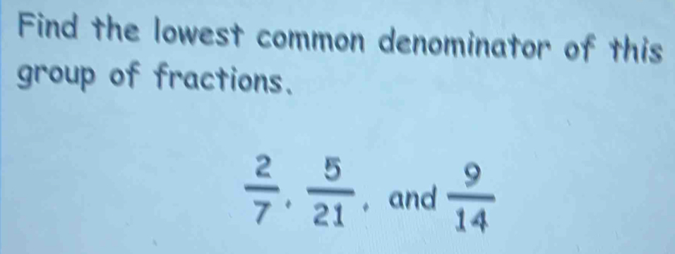 Find the lowest common denominator of this 
group of fractions.
 2/7 ,  5/21  , and  9/14 