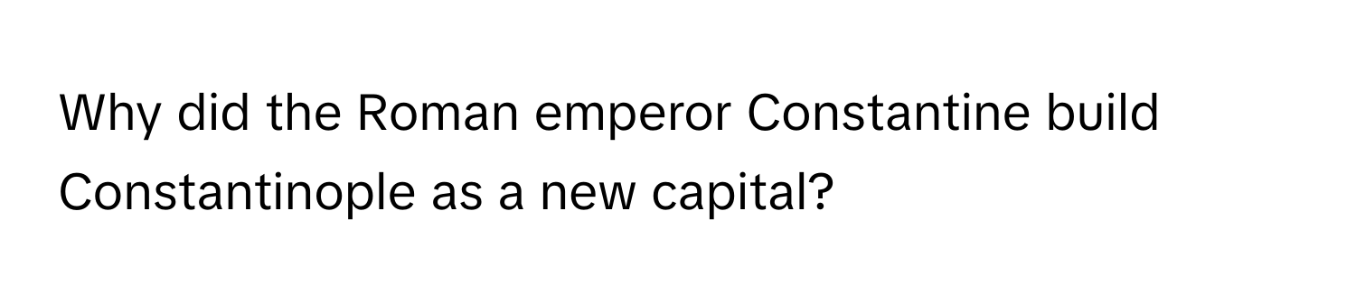 Why did the Roman emperor Constantine build Constantinople as a new capital?