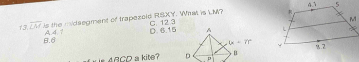 13 overline LM is the midsegment of trapezoid RSXY. What is LM?
A.4.1 C. 12.3
B.6 D. 6.15
 
is ABCD a kite?