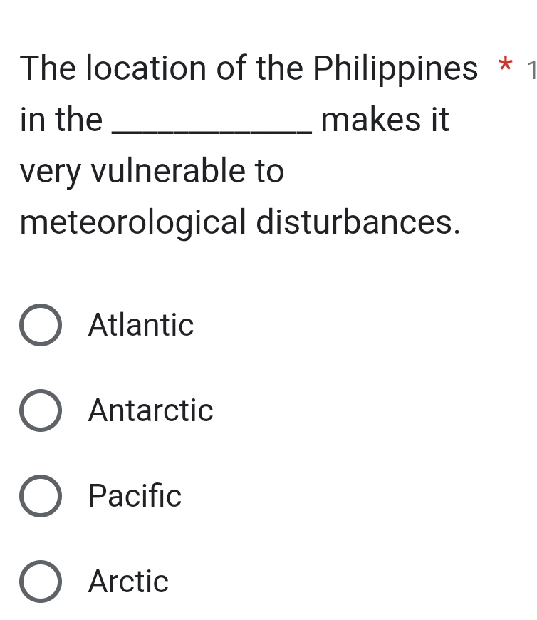 The location of the Philippines * 1
in the _makes it
very vulnerable to
meteorological disturbances.
Atlantic
Antarctic
Pacific
Arctic