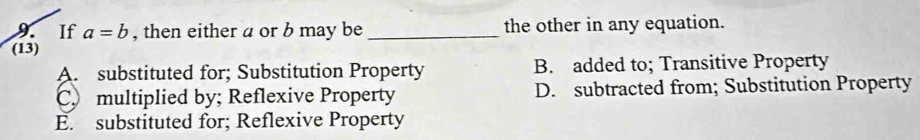 If a=b , then either a or b may be _the other in any equation.
(13)
A. substituted for; Substitution Property B. added to; Transitive Property
C. multiplied by; Reflexive Property D. subtracted from; Substitution Property
E. substituted for; Reflexive Property