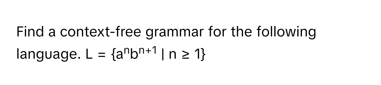 Find a context-free grammar for the following language.  L = anbn+1 | n ≥ 1