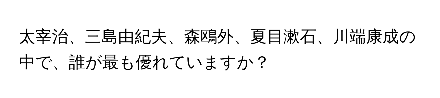 太宰治、三島由紀夫、森鴎外、夏目漱石、川端康成の中で、誰が最も優れていますか？