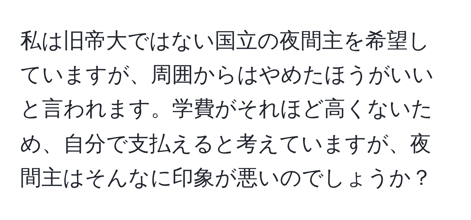 私は旧帝大ではない国立の夜間主を希望していますが、周囲からはやめたほうがいいと言われます。学費がそれほど高くないため、自分で支払えると考えていますが、夜間主はそんなに印象が悪いのでしょうか？