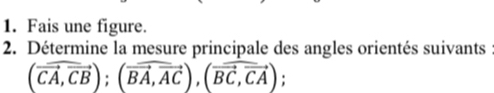 Fais une figure. 
2. Détermine la mesure principale des angles orientés suivants
(vector CA,vector CB); (vector BA,vector AC), (vector BC,vector CA);