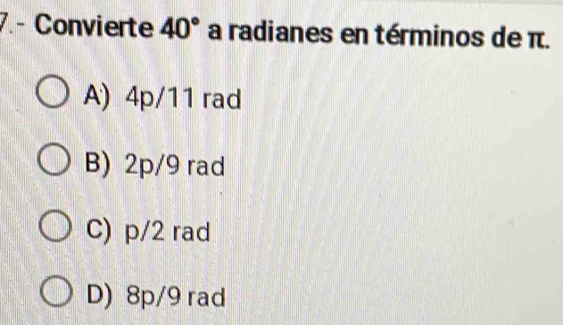 7.- Convierte 40° a radianes en términos de π.
A) 4p/11 rad
B) 2p/9 rad
C) p/2 rad
D) 8p/9 rad