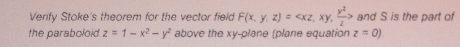 Verify Stoke's theorem for the vector field F(x,y,z)= and S is the part of
the paraboloid z=1-x^2-y^2 above the xy -plane (plane equation z=0)