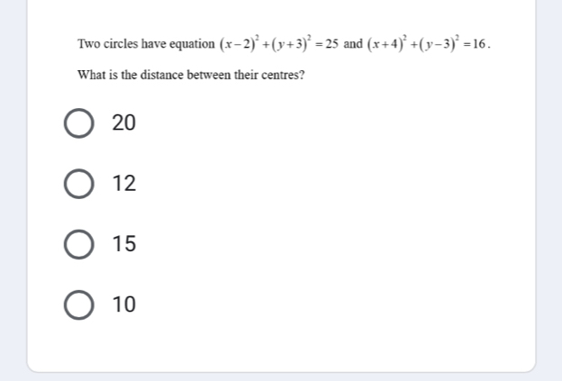 Two circles have equation (x-2)^2+(y+3)^2=25 and (x+4)^2+(y-3)^2=16. 
What is the distance between their centres?
20
12
15
10