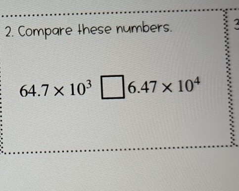 Compare these numbers.
64.7* 10^3□ 6.47* 10^4