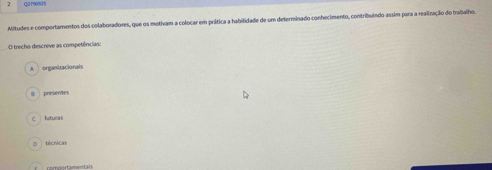 Atitudes e comportamentos dos colaboradores, que os motivam a colocar em prática a habilidade de um determinado conhecimento, contribuindo assim para a realização do trabalho.
O trecho descreve as competências:
A organizacionais
B  presentes
C  futuras
D técnicas
F comportamentais