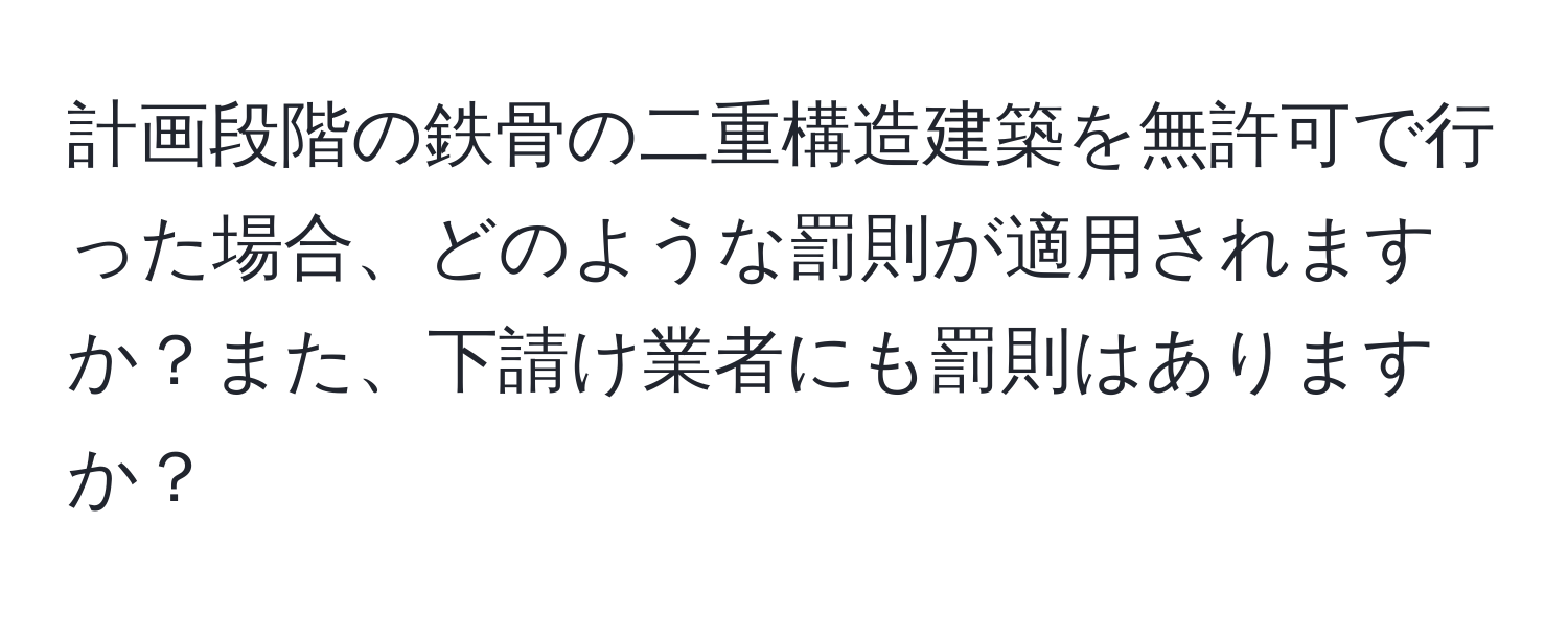 計画段階の鉄骨の二重構造建築を無許可で行った場合、どのような罰則が適用されますか？また、下請け業者にも罰則はありますか？