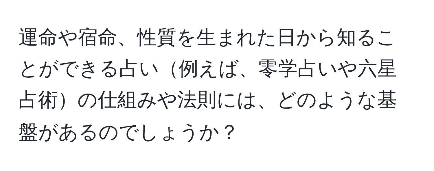 運命や宿命、性質を生まれた日から知ることができる占い例えば、零学占いや六星占術の仕組みや法則には、どのような基盤があるのでしょうか？