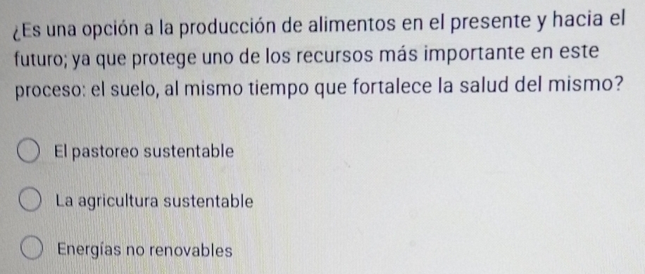 ¿Es una opción a la producción de alimentos en el presente y hacia el
futuro; ya que protege uno de los recursos más importante en este
proceso: el suelo, al mismo tiempo que fortalece la salud del mismo?
El pastoreo sustentable
La agricultura sustentable
Energías no renovables