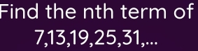 Find the nth term of
7, 13, 19, 25, 31,...