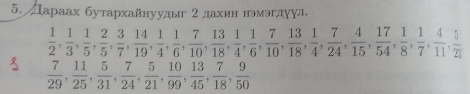 Дараах бутархайнуудыг 2 дахин нэмэгдуул.
 1/2 ,  1/3 ,  1/5 ,  2/5 ,  3/7 ,  14/19 ,  1/4 ,  7/6 ,  13/10 ,  1/4 ,  7/6 ,  13/10 ,  1/18 ,  7/4 ,  4/15 ,  17/54 ,  1/8 ,  1/7 ,  4/11 ,  5/23 
 7/29 ,  11/25 ,  5/31 ,  7/24 ,  5/21 ,  10/99 ,  13/45 ,  7/18 ,  9/50 