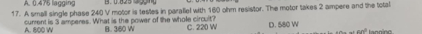 A. 0.476 lagging B. 0.825 lagging
17. A small single phase 240 V motor is testes in parallel with 160 ohm resistor. The motor takes 2 ampere and the total
current is 3 amperes. What is the power of the whole circuit?
A. 800 W B. 360 W C. 220 W D. 580 W lagging.
60°