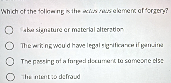 Which of the following is the actus reus element of forgery?
False signature or material alteration
The writing would have legal significance if genuine
The passing of a forged document to someone else
The intent to defraud