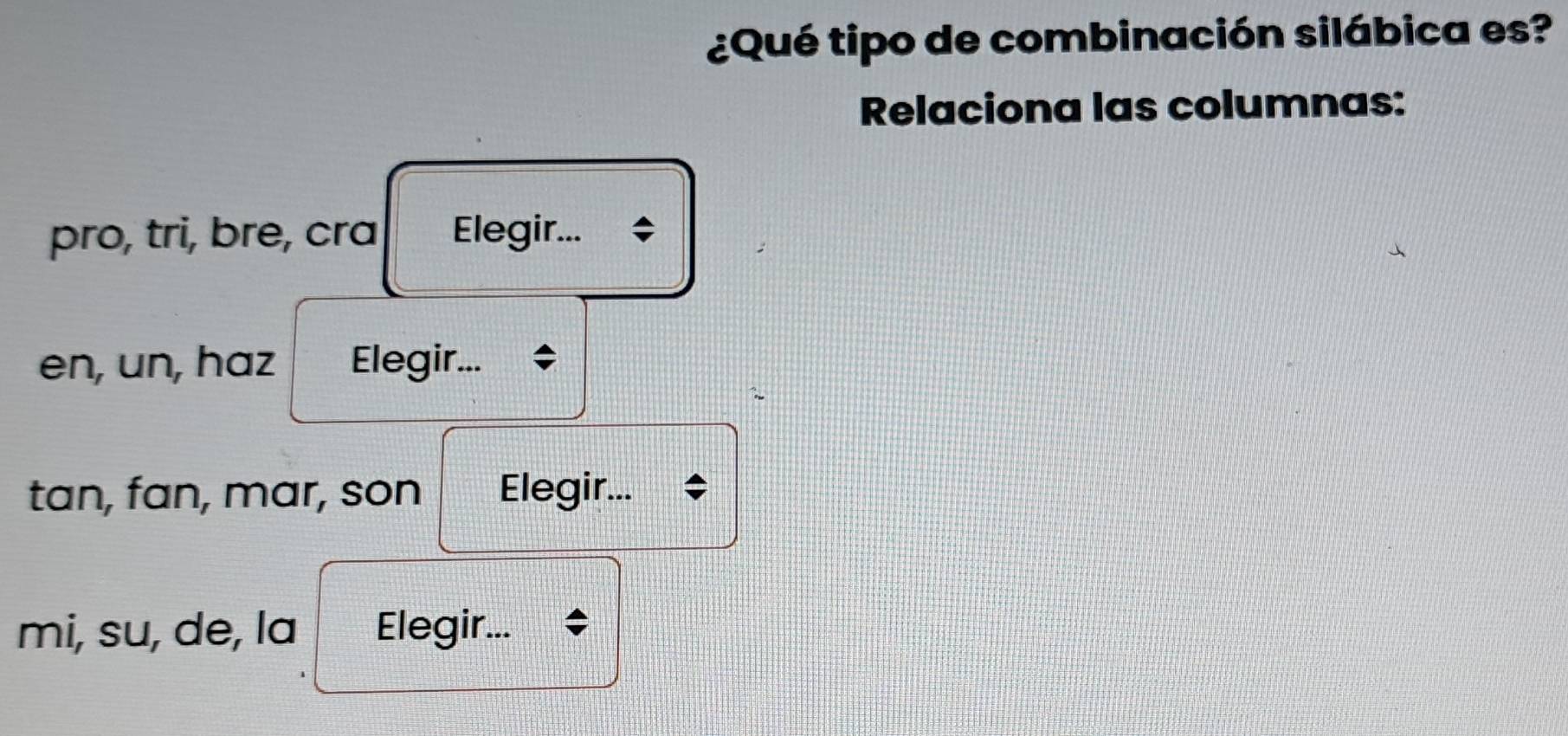 ¿Qué tipo de combinación silábica es? 
Relaciona las columnas: 
pro, tri, bre, cra Elegir... 
en, un, haz Elegir... 
tan, fan, mar, son Elegir... 
mi, su, de, la Elegir...