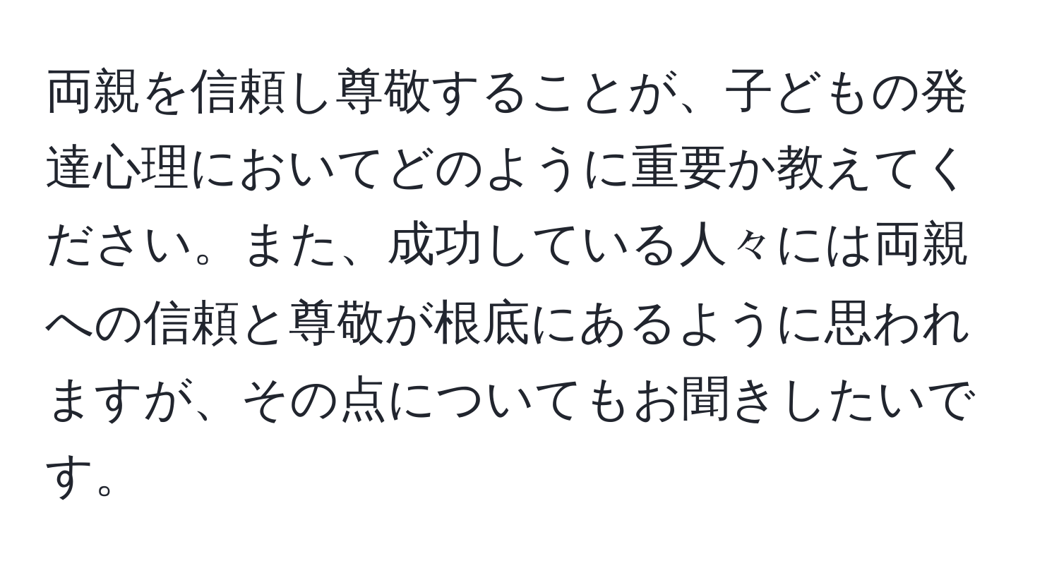 両親を信頼し尊敬することが、子どもの発達心理においてどのように重要か教えてください。また、成功している人々には両親への信頼と尊敬が根底にあるように思われますが、その点についてもお聞きしたいです。