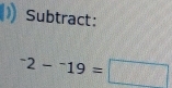 Subtract:
^-2-^-19=□