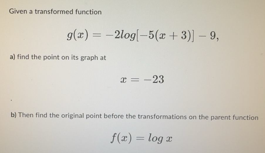 Solved: Given a transformed function g(x)=-2log [-5(x+3)]-9, a) find ...