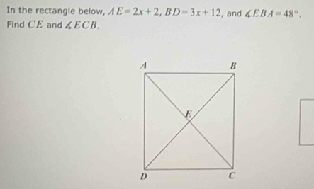 In the rectangle below, AE=2x+2, BD=3x+12 , and ∠ EBA=48°. 
Find CE and ∠ ECB.