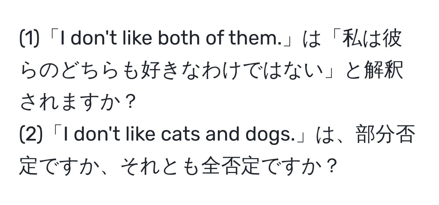 (1)「I don't like both of them.」は「私は彼らのどちらも好きなわけではない」と解釈されますか？  
(2)「I don't like cats and dogs.」は、部分否定ですか、それとも全否定ですか？