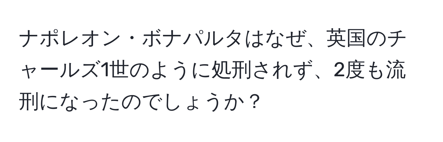 ナポレオン・ボナパルタはなぜ、英国のチャールズ1世のように処刑されず、2度も流刑になったのでしょうか？