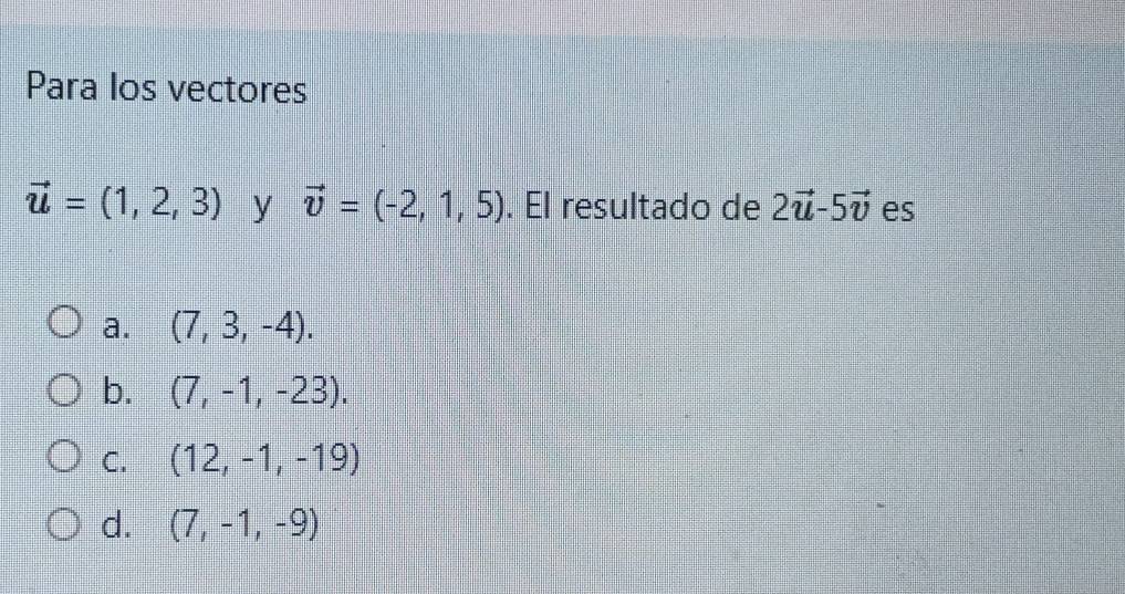 Para los vectores
vector u=(1,2,3) y vector v=(-2,1,5). El resultado de 2vector u-5vector v es
a. (7,3,-4).
b. (7,-1,-23).
C. (12,-1,-19)
d. (7,-1,-9)