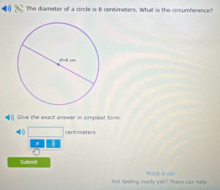 The diameter of a circle is 8 centimeters. What is the circumference?
Give the exact answer in simplest form.
D centimeters
π  □ /□  
Submit
Work it out
Not feeling ready yet? These can help: