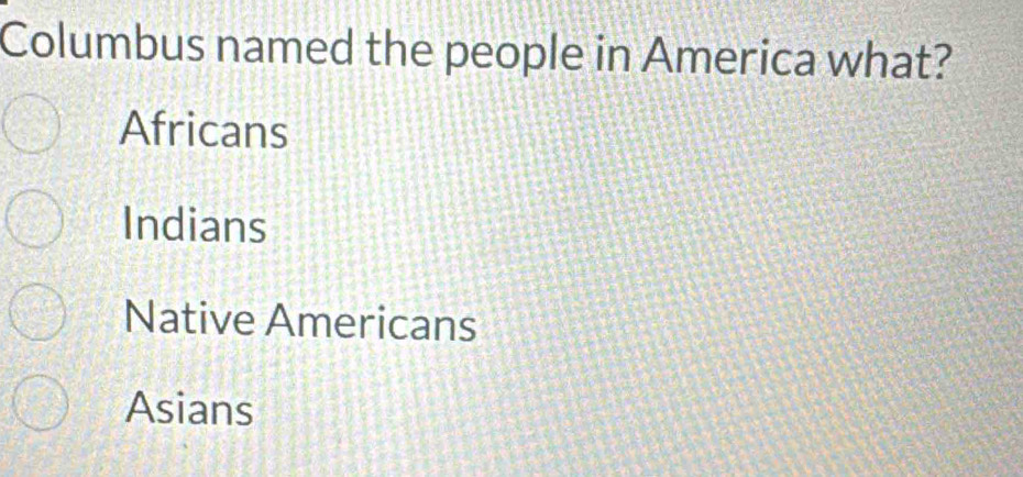 Columbus named the people in America what?
Africans
Indians
Native Americans
Asians