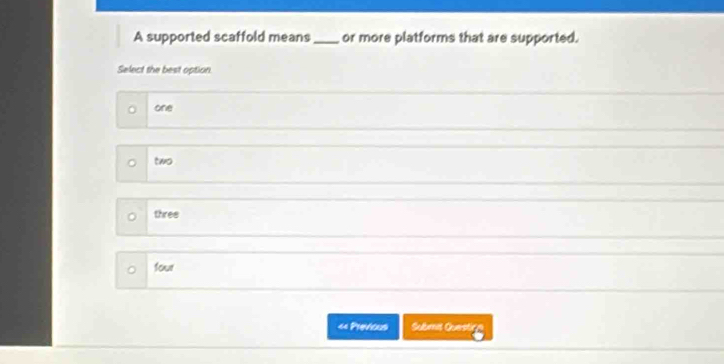 A supported scaffold means_ or more platforms that are supported.
Select the best option.
one
two
three
four
« Previcus Submit Questira