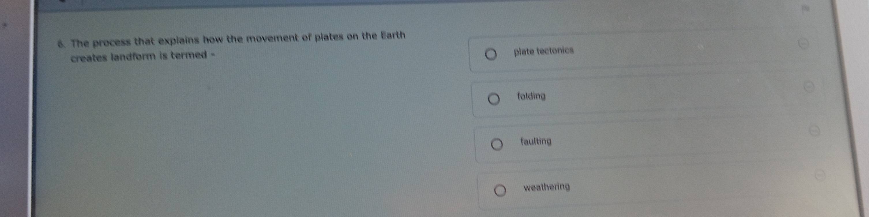 The process that explains how the movement of plates on the Earth
creates landform is termed -
plate tectonics
folding
faulting
weathering