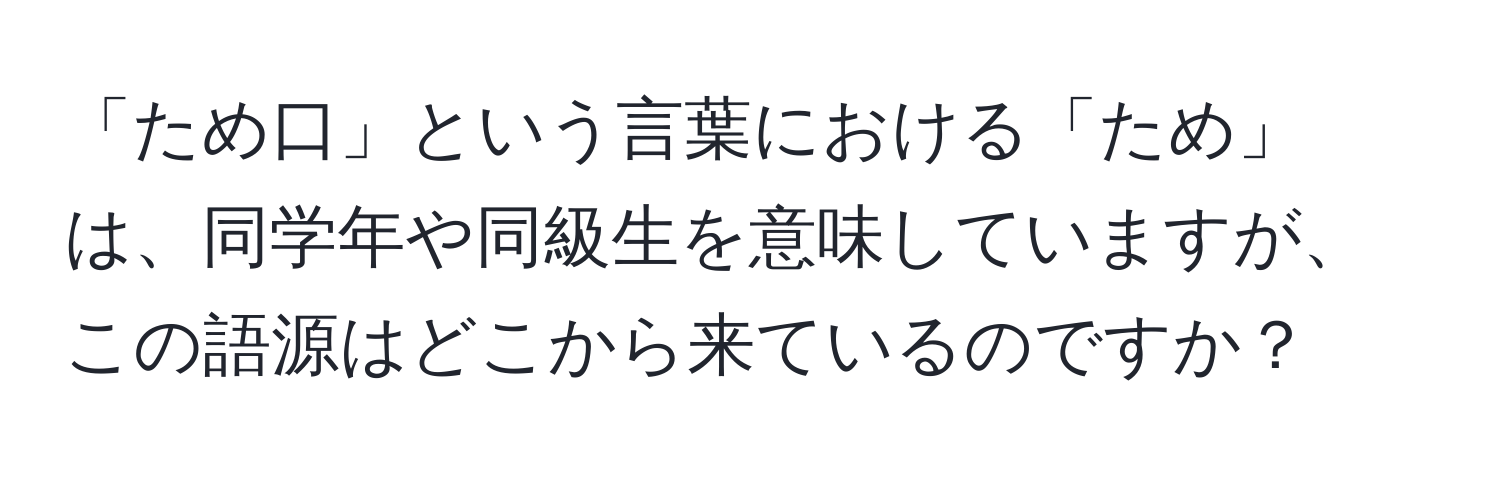 「ため口」という言葉における「ため」は、同学年や同級生を意味していますが、この語源はどこから来ているのですか？