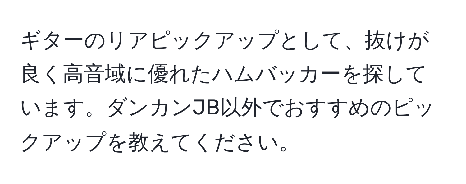 ギターのリアピックアップとして、抜けが良く高音域に優れたハムバッカーを探しています。ダンカンJB以外でおすすめのピックアップを教えてください。