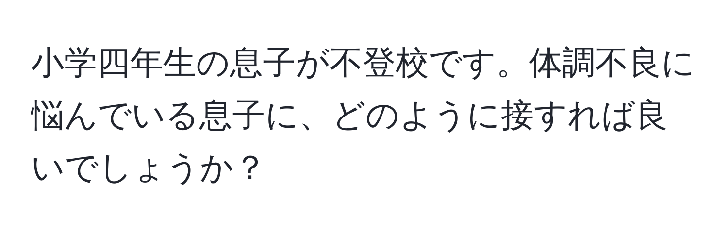 小学四年生の息子が不登校です。体調不良に悩んでいる息子に、どのように接すれば良いでしょうか？