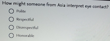 How might someone from Asia interpret eye contact?
Polite
Respectful
Disrespectful
Honorable