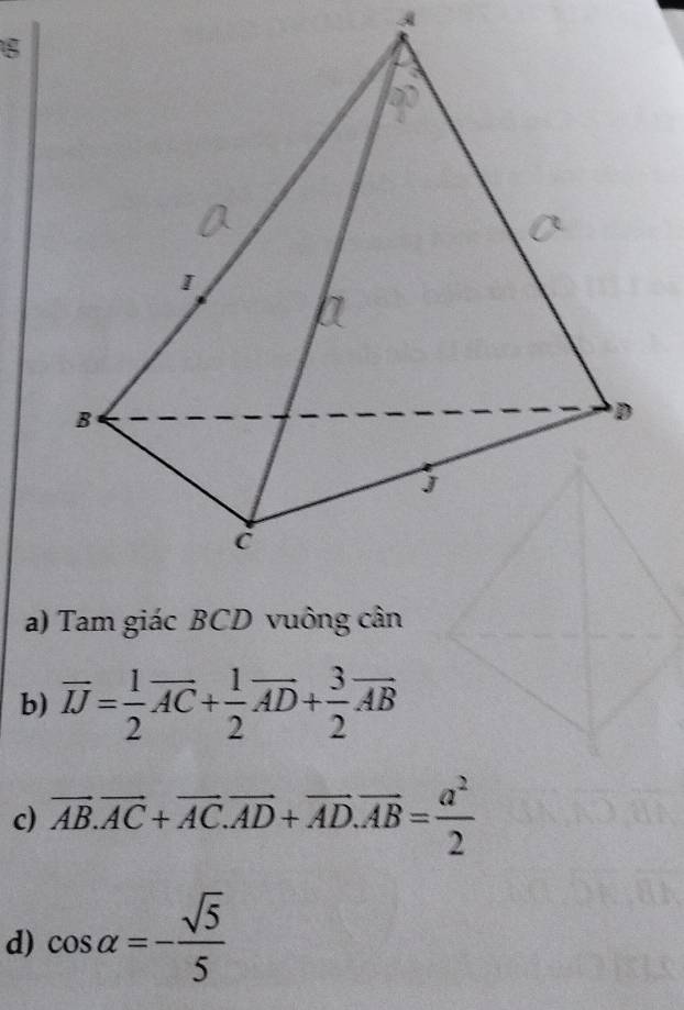 Tam giác BCD vuông cân 
b) overline IJ= 1/2 overline AC+ 1/2 overline AD+ 3/2 overline AB
c) overline AB.overline AC+overline AC.overline AD+overline AD.overline AB= a^2/2 
d) cos alpha =- sqrt(5)/5 